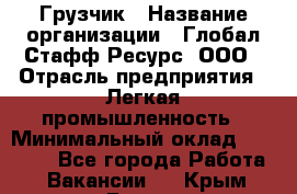 Грузчик › Название организации ­ Глобал Стафф Ресурс, ООО › Отрасль предприятия ­ Легкая промышленность › Минимальный оклад ­ 35 000 - Все города Работа » Вакансии   . Крым,Гаспра